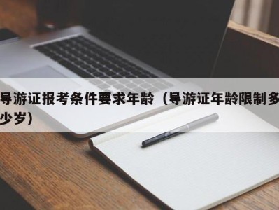 导游证报考条件要求年龄（导游证年龄限制多少岁）