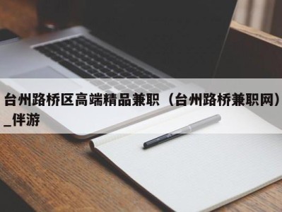 台州路桥区高端精品兼职（台州路桥兼职网）_伴游