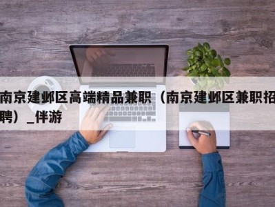 南京建邺区高端精品兼职（南京建邺区兼职招聘）_伴游