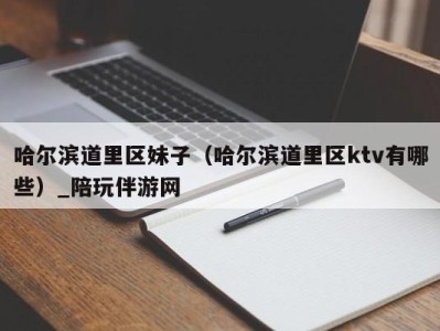 哈尔滨道里区妹子（哈尔滨道里区ktv有哪些）_陪玩伴游网