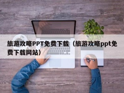 旅游攻略PPT免费下载（旅游攻略ppt免费下载网站）