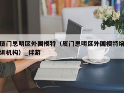 厦门思明区外国模特（厦门思明区外国模特培训机构）_伴游