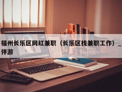 福州长乐区网红兼职（长乐区找兼职工作）_伴游