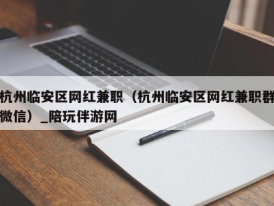 杭州临安区网红兼职（杭州临安区网红兼职群微信）_陪玩伴游网