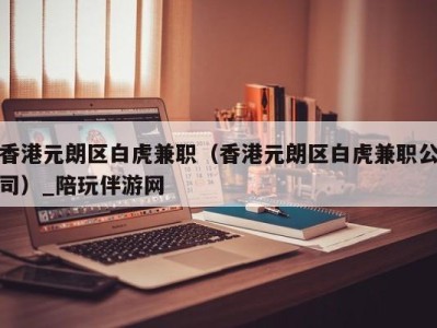 香港元朗区白虎兼职（香港元朗区白虎兼职公司）_陪玩伴游网