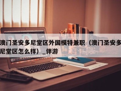 澳门圣安多尼堂区外国模特兼职（澳门圣安多尼堂区怎么样）_伴游