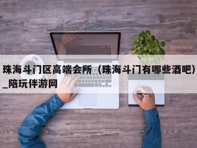 珠海斗门区高端会所（珠海斗门有哪些酒吧）_陪玩伴游网