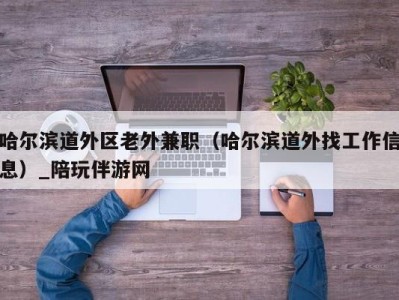 哈尔滨道外区老外兼职（哈尔滨道外找工作信息）_陪玩伴游网