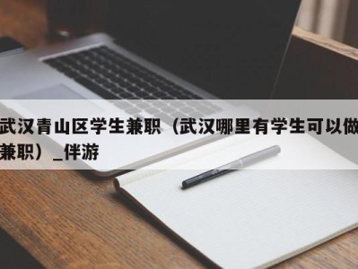 武汉青山区学生兼职（武汉哪里有学生可以做兼职）_伴游