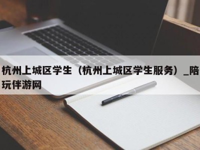 杭州上城区学生（杭州上城区学生服务）_陪玩伴游网