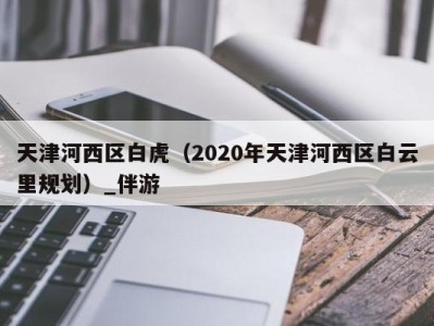 天津河西区白虎（2020年天津河西区白云里规划）_伴游