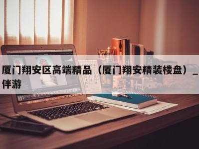 厦门翔安区高端精品（厦门翔安精装楼盘）_伴游