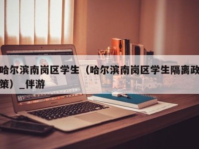 哈尔滨南岗区学生（哈尔滨南岗区学生隔离政策）_伴游