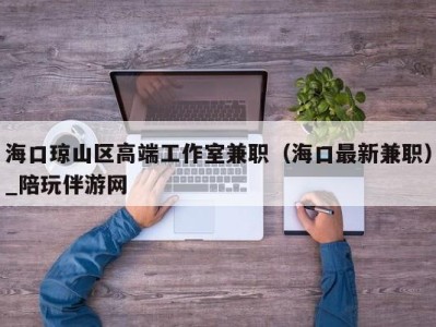 海口琼山区高端工作室兼职（海口最新兼职）_陪玩伴游网