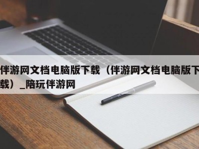 伴游网文档电脑版下载（伴游网文档电脑版下载）_陪玩伴游网