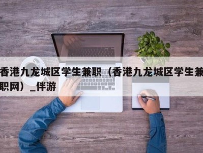 香港九龙城区学生兼职（香港九龙城区学生兼职网）_伴游