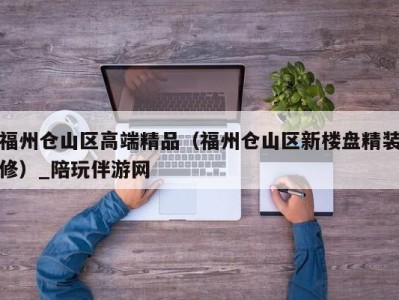 福州仓山区高端精品（福州仓山区新楼盘精装修）_陪玩伴游网