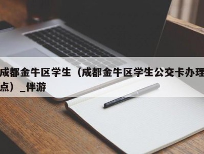 成都金牛区学生（成都金牛区学生公交卡办理点）_伴游