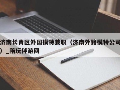 济南长青区外国模特兼职（济南外籍模特公司）_陪玩伴游网