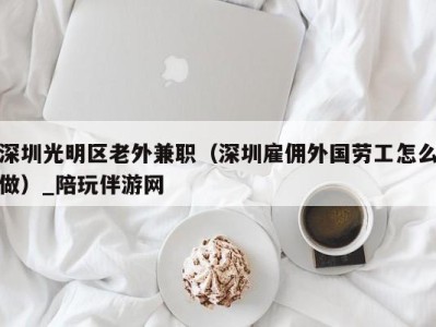 深圳光明区老外兼职（深圳雇佣外国劳工怎么做）_陪玩伴游网