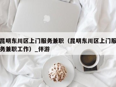 昆明东川区上门服务兼职（昆明东川区上门服务兼职工作）_伴游