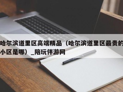 哈尔滨道里区高端精品（哈尔滨道里区最贵的小区是哪）_陪玩伴游网