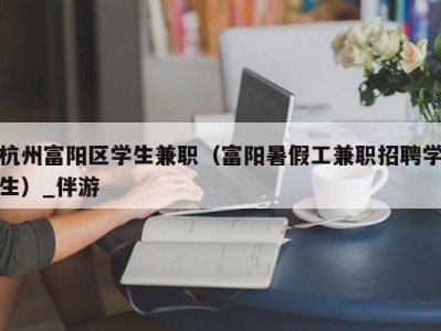 杭州富阳区学生兼职（富阳暑假工兼职招聘学生）_伴游