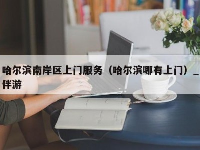 哈尔滨南岸区上门服务（哈尔滨哪有上门）_伴游