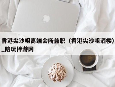 香港尖沙咀高端会所兼职（香港尖沙咀酒楼）_陪玩伴游网