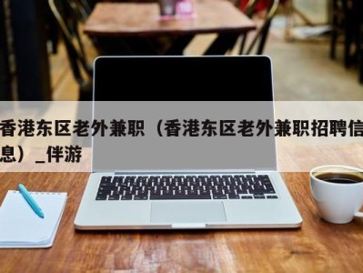 香港东区老外兼职（香港东区老外兼职招聘信息）_伴游