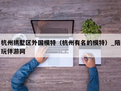 杭州拱墅区外国模特（杭州有名的模特）_陪玩伴游网