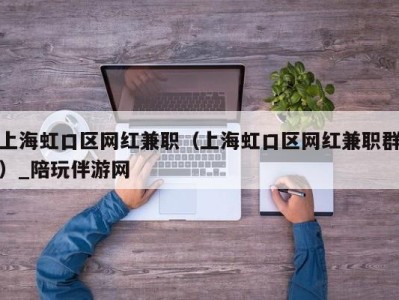 上海虹口区网红兼职（上海虹口区网红兼职群）_陪玩伴游网