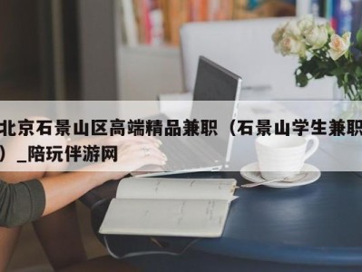 北京石景山区高端精品兼职（石景山学生兼职）_陪玩伴游网